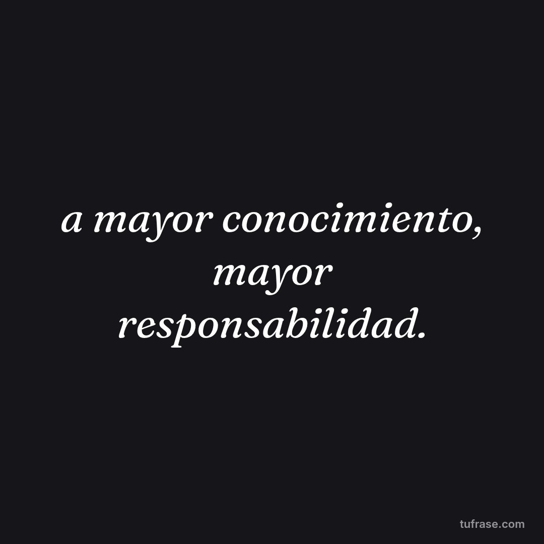 a mayor conocimiento, mayor responsabilidad.