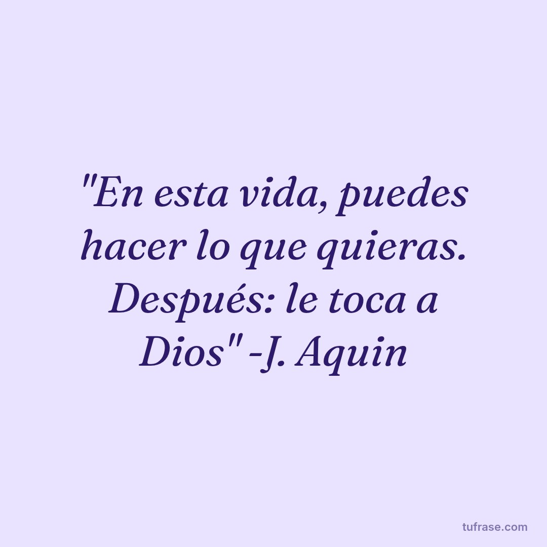 "En esta vida, puedes hacer lo que quieras. Después: le toca a Dios" -J. Aquin