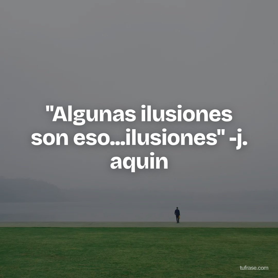 "Algunas ilusiones son eso...ilusiones" -j. aquin