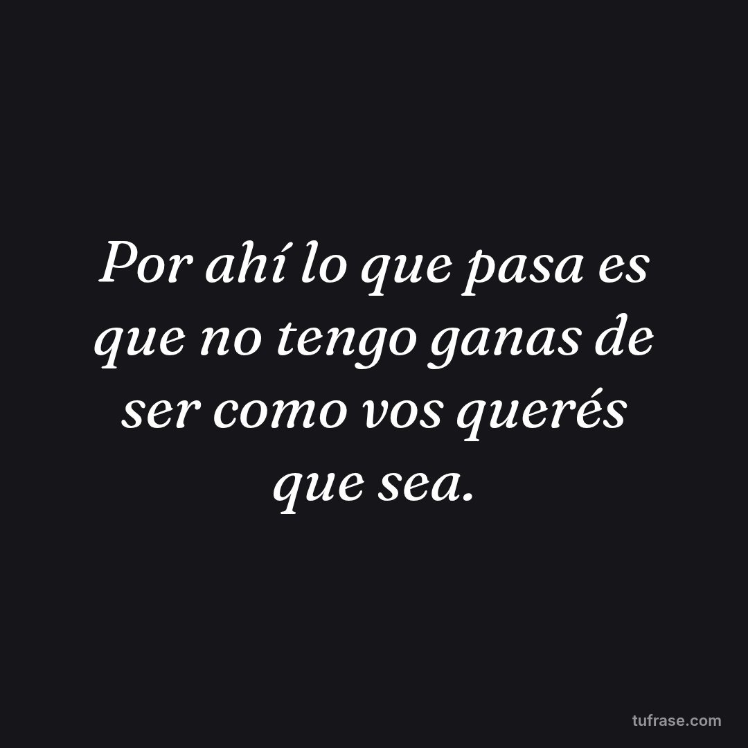 Por ahí lo que pasa es que no tengo ganas de ser como vos querés que sea.
