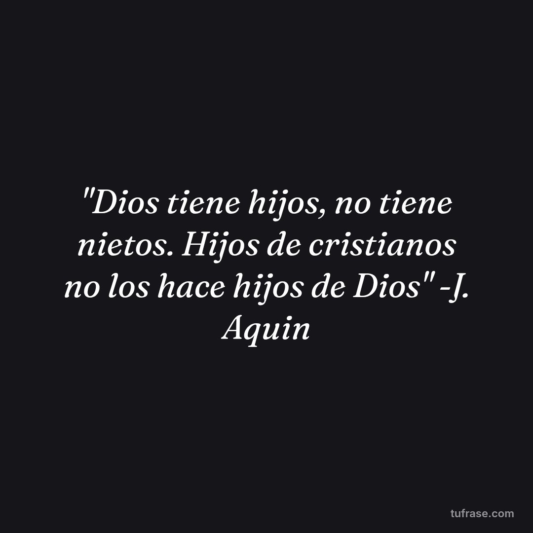 "Dios tiene hijos, no tiene nietos. Hijos de cristianos no los hace hijos de Dios" -J. Aquin