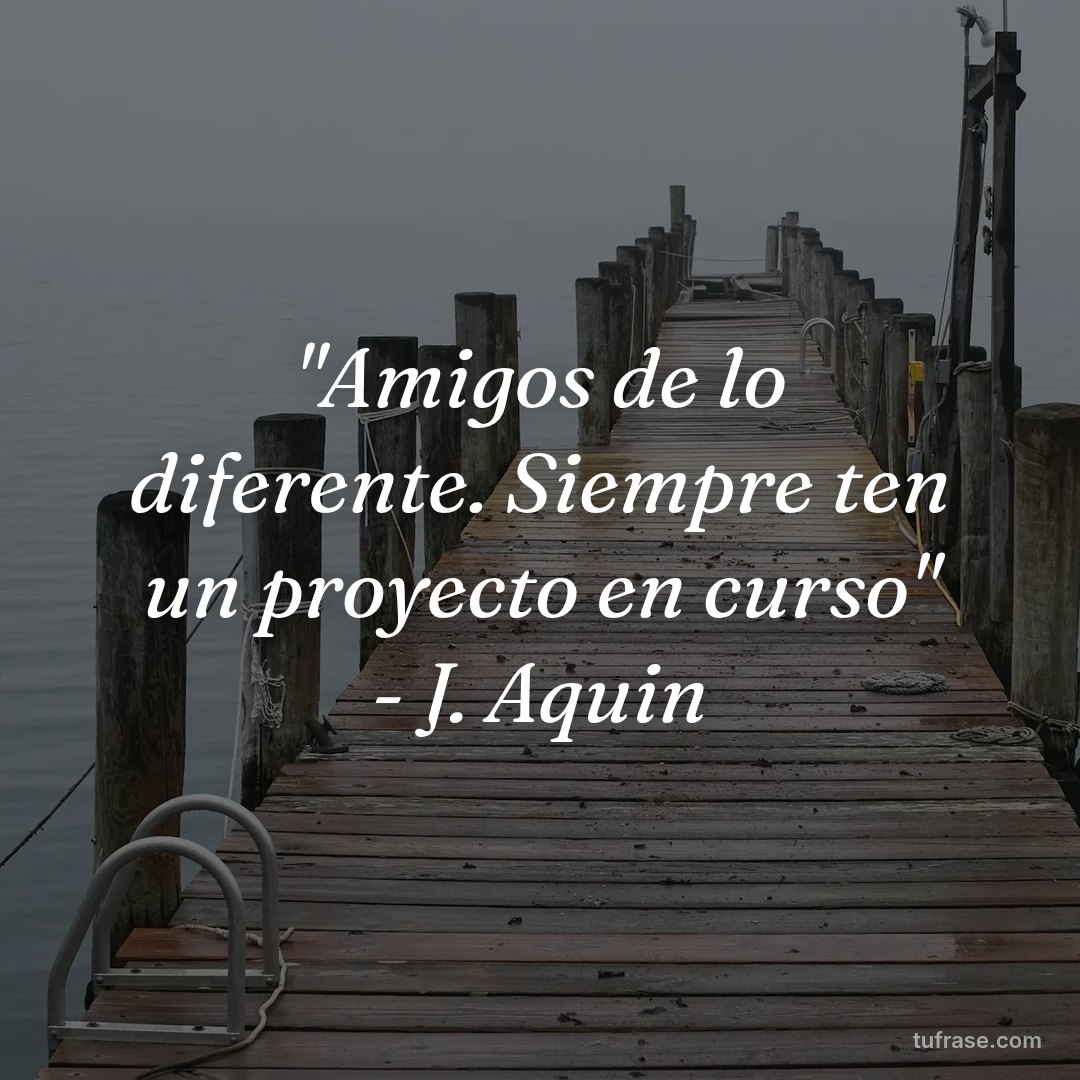 "Amigos de lo diferente. Siempre ten un proyecto en curso" - J. Aquin