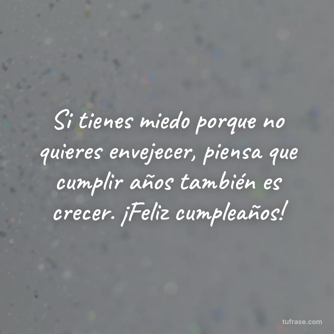 Si tienes miedo porque no quieres envejecer, piensa que cumplir años también es crecer. ¡Feliz cumpleaños!