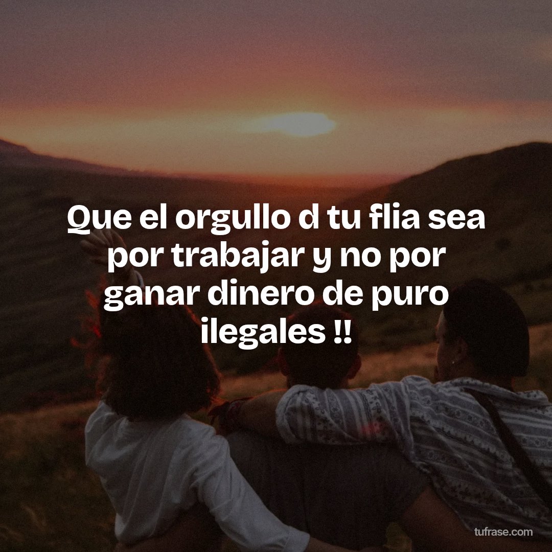 Que el orgullo d tu flia sea por trabajar y no por ganar dinero de puro ilegales !!