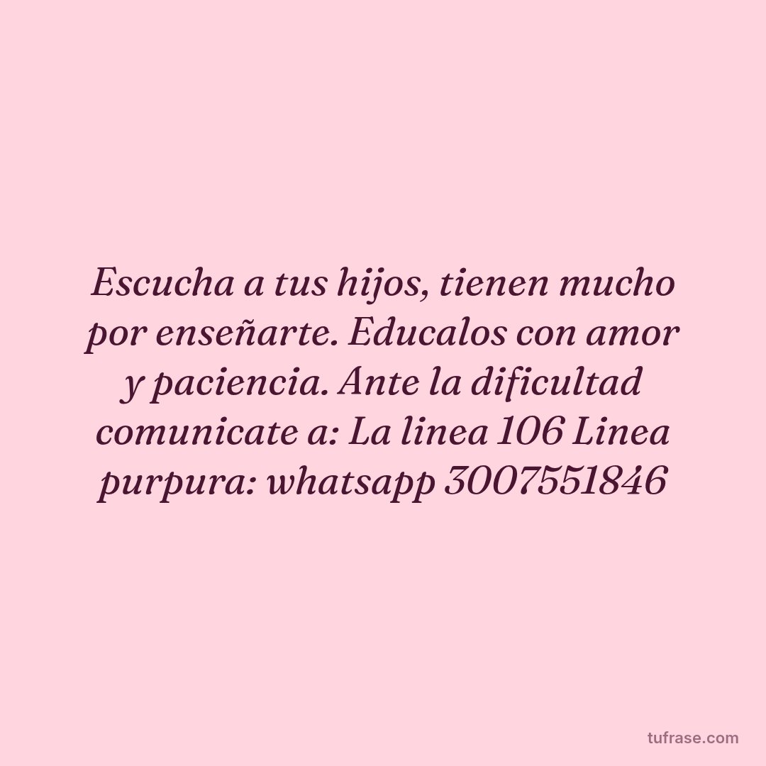 Escucha a tus hijos, tienen mucho por enseñarte. Educalos con amor y paciencia. Ante la dificultad comunicate a: La linea 106 Linea purpura: whatsapp 3007551846