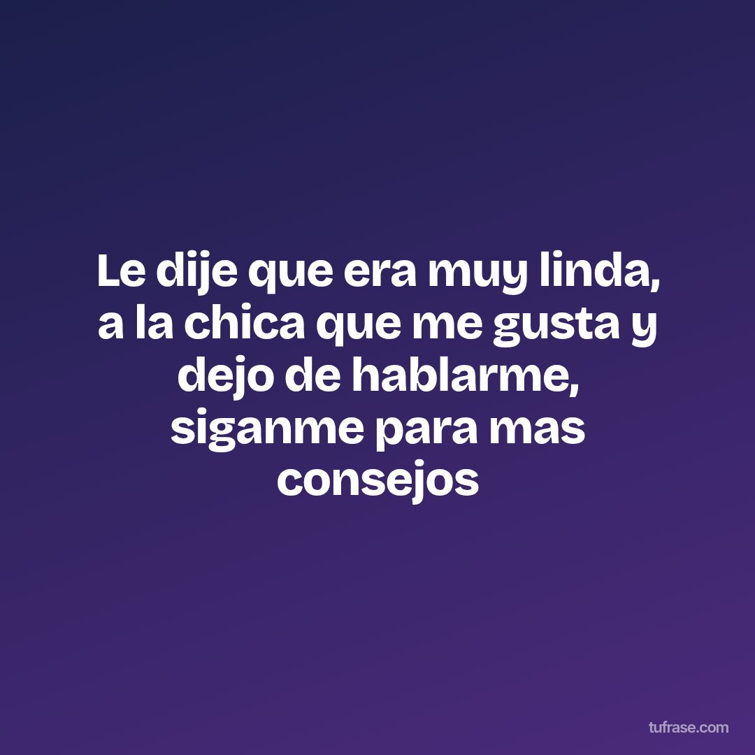 Le dije que era muy linda, a la chica que me gusta y dejo de hablarme, siganme para mas consejos