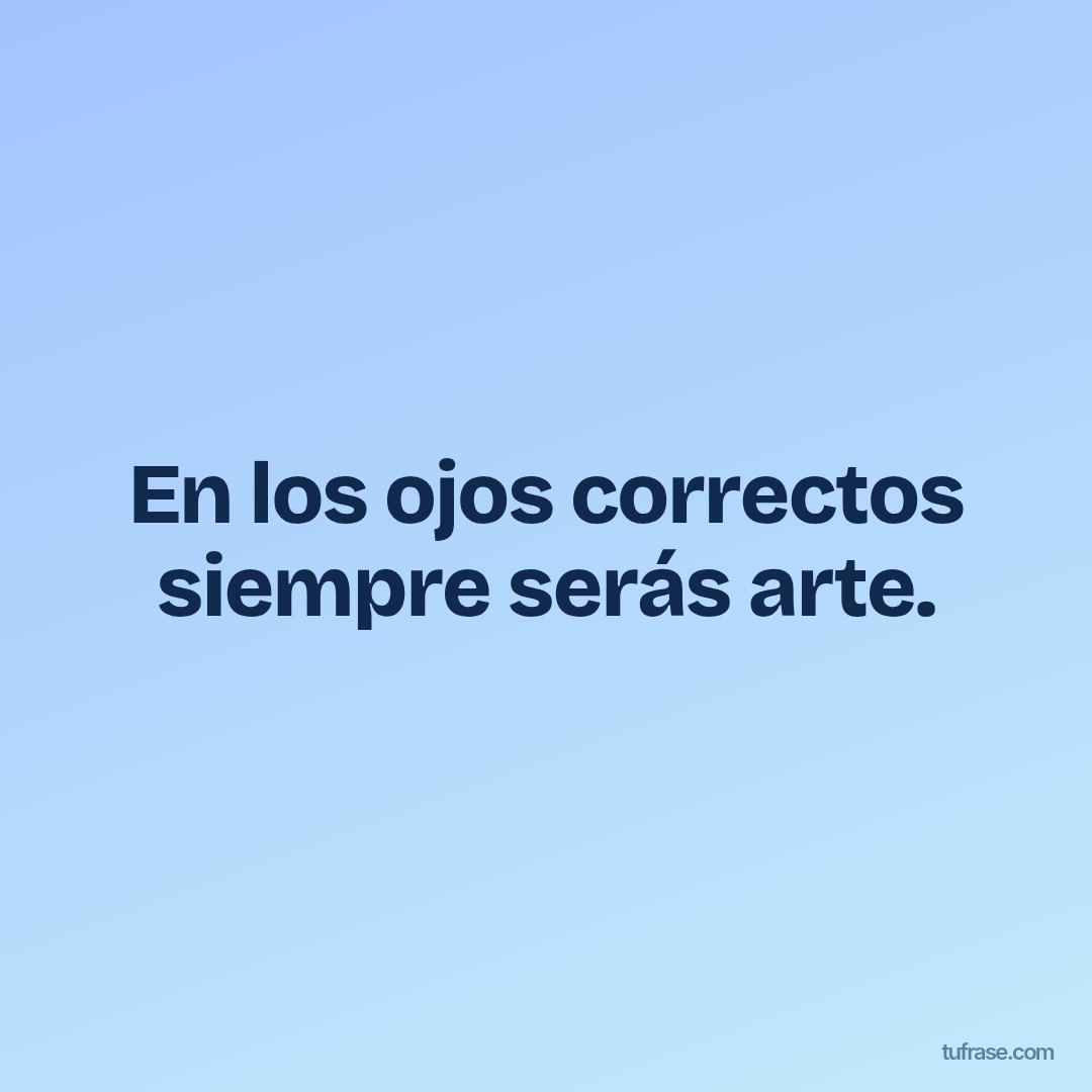En los ojos correctos siempre serás arte.