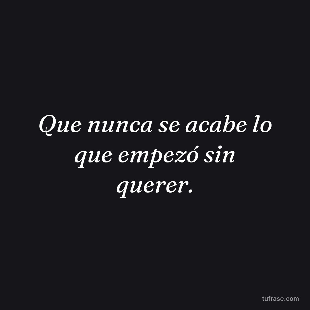 Que nunca se acabe lo que empezó sin querer.