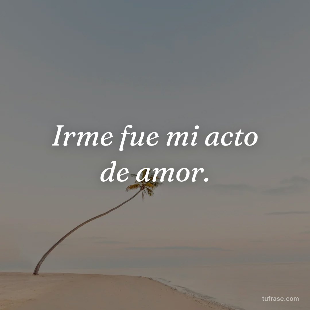 Irme fue mi acto de amor.