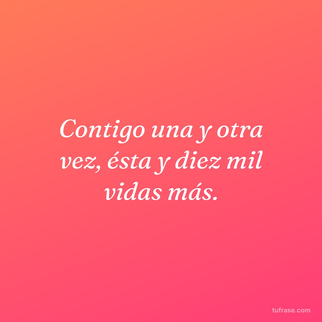 Contigo una y otra vez, ésta y diez mil vidas más.
