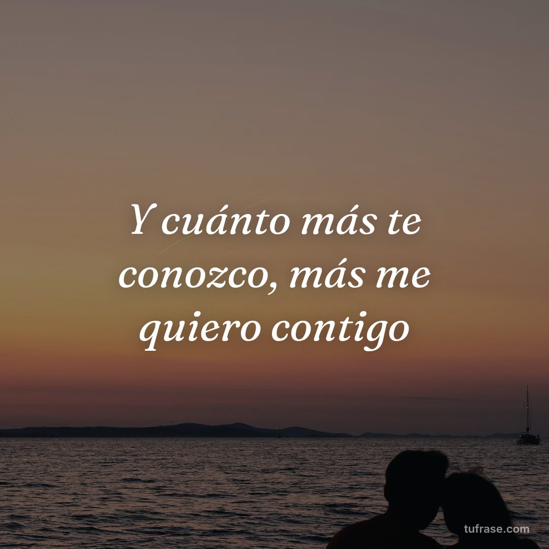 Y cuánto más te conozco, más me quiero contigo