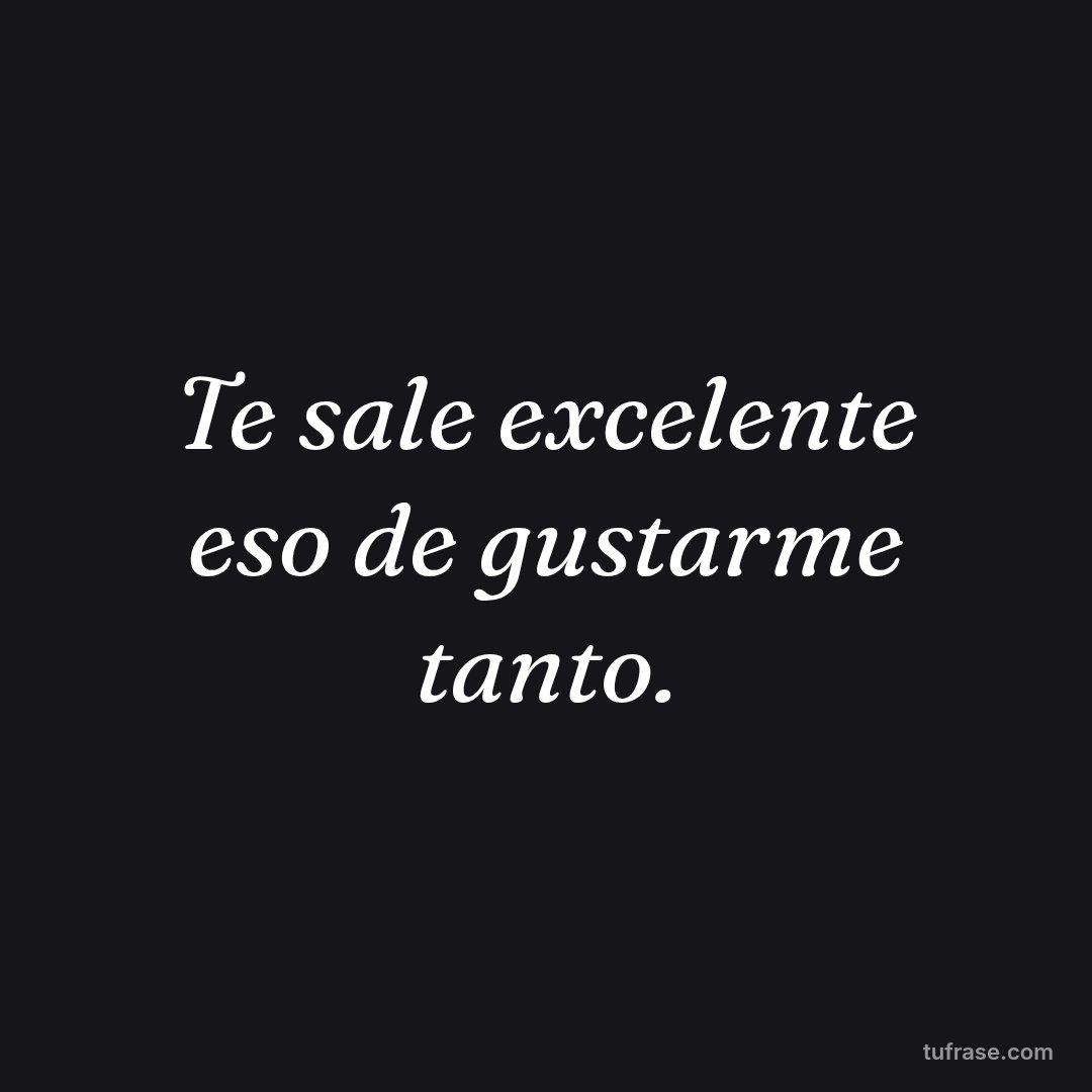 Te sale excelente eso de gustarme tanto.