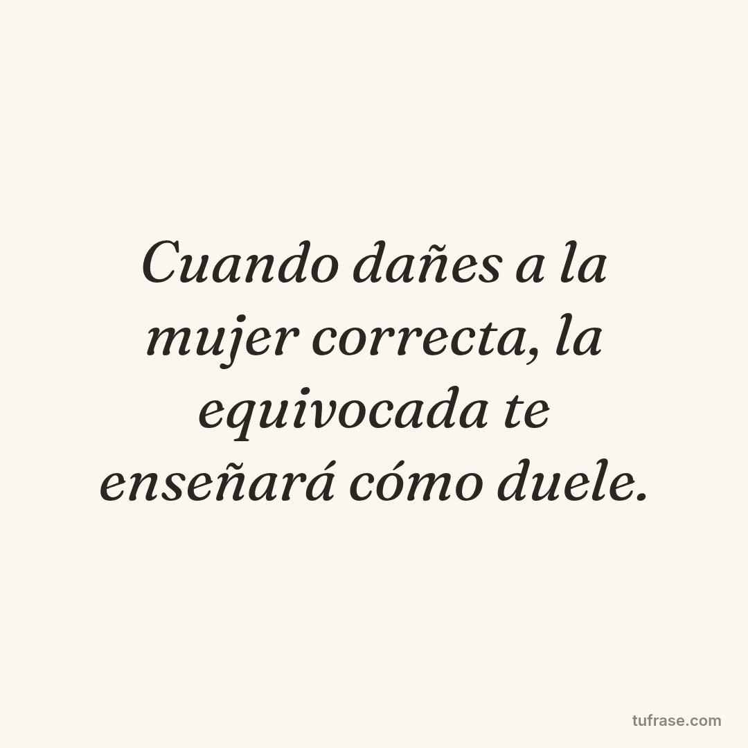 Cuando dañes a la mujer correcta, la equivocada te enseñará cómo duele.