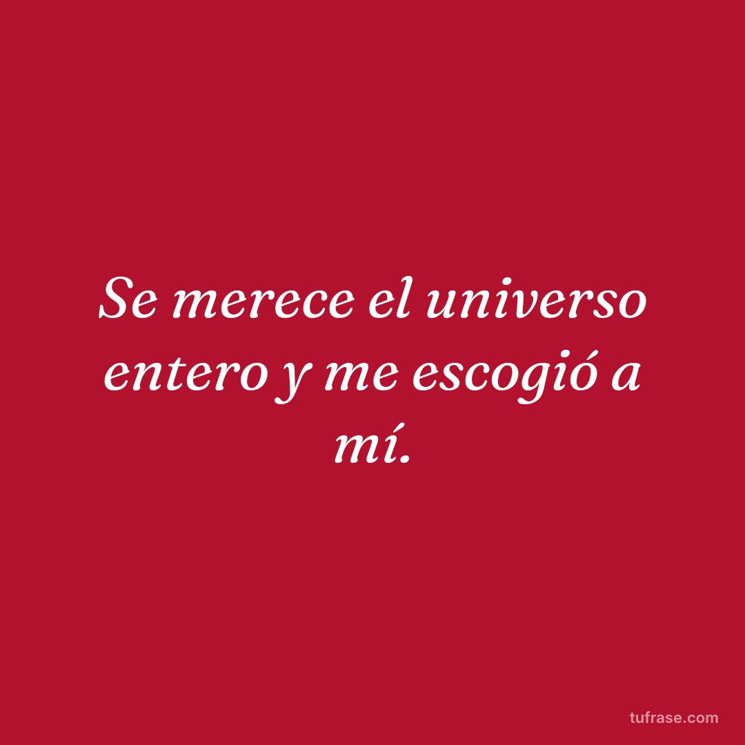 Se merece el universo entero y me escogió a mí.