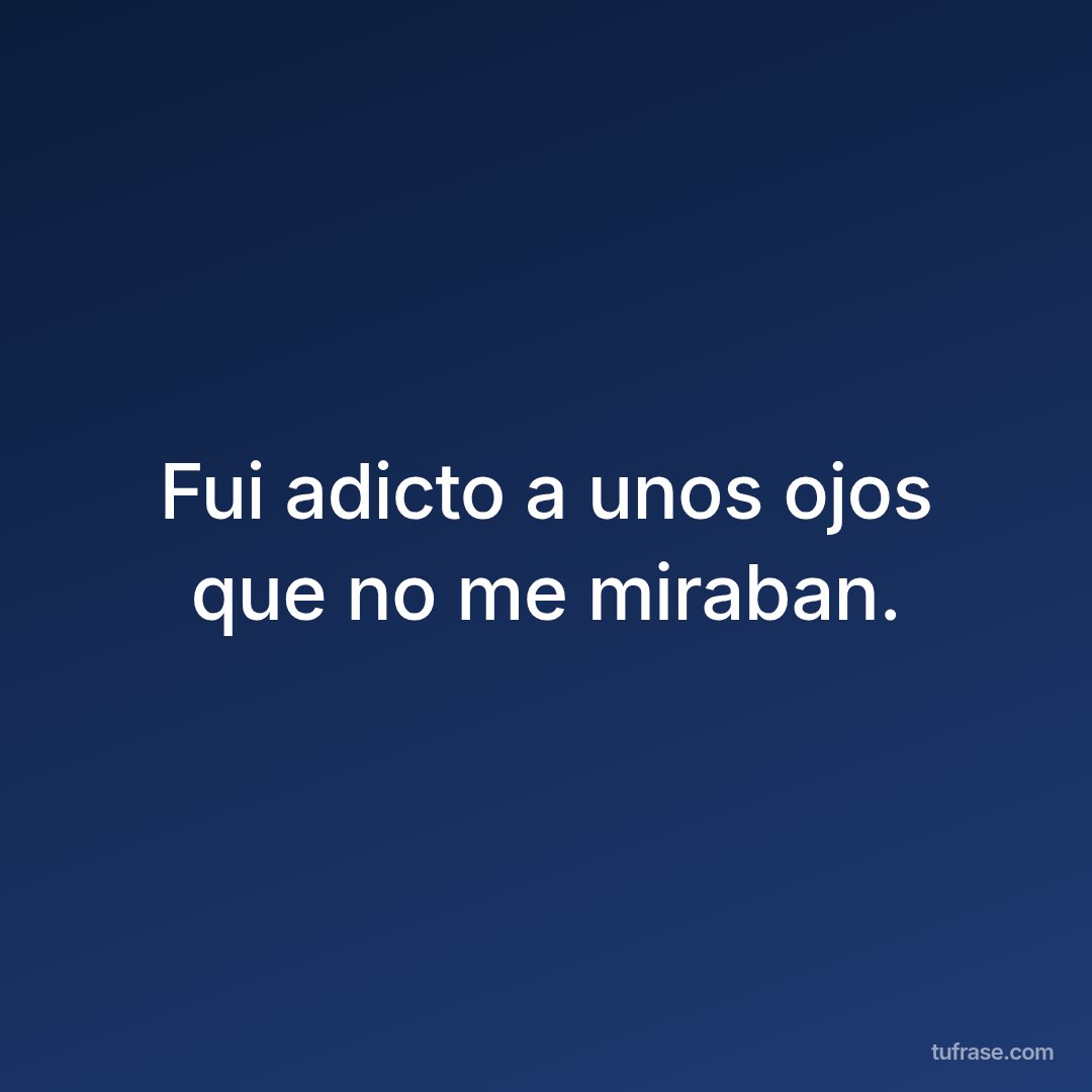 Fui adicto a unos ojos que no me miraban.