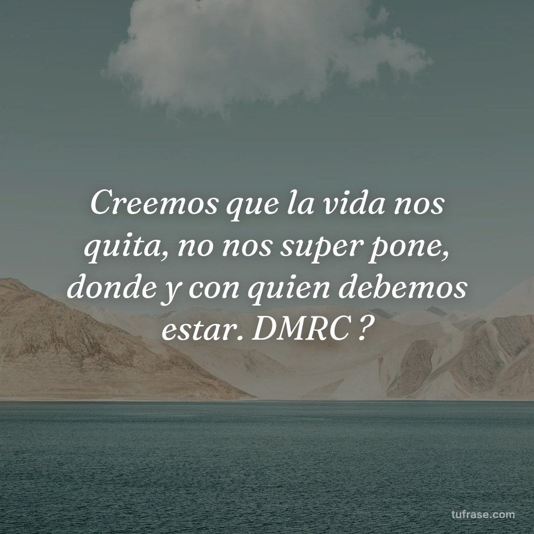 Creemos que la vida nos quita, no nos super pone, donde y con quien debemos estar. DMRC ?