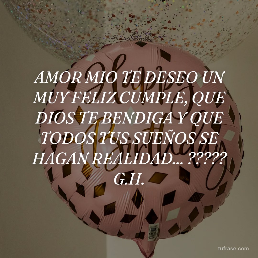 AMOR MIO TE DESEO UN MUY FELIZ CUMPLE, QUE DIOS TE BENDIGA Y QUE TODOS TUS SUEÑOS SE HAGAN REALIDAD... ????? G.H.