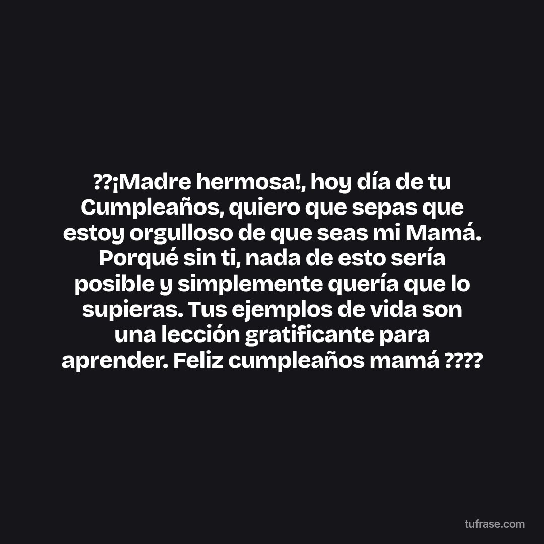 ??¡Madre hermosa!, hoy día de tu Cumpleaños, quiero que sepas que estoy orgulloso de que seas mi Mamá. Porqué sin ti, nada de esto sería posible y simplemente quería que lo supieras. Tus ejemplos de vida son una lección gratificante para aprender. Feliz cumpleaños mamá ????