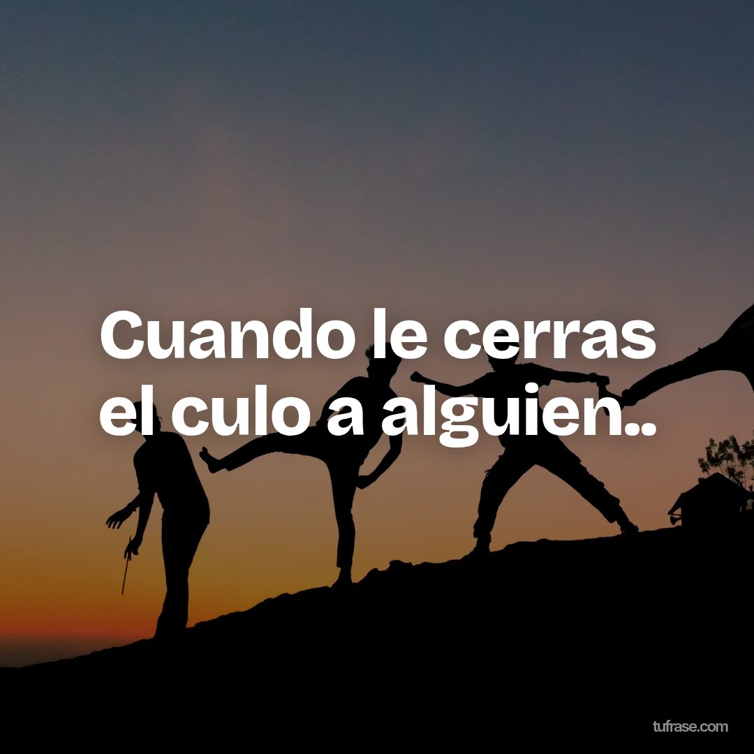 Cuando le cerras el culo a alguien..