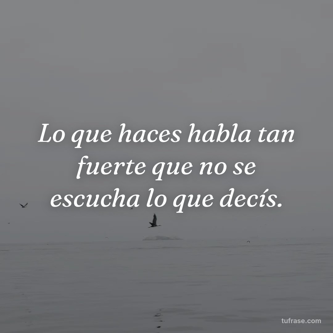 Lo que haces habla tan fuerte que no se escucha lo que decís.