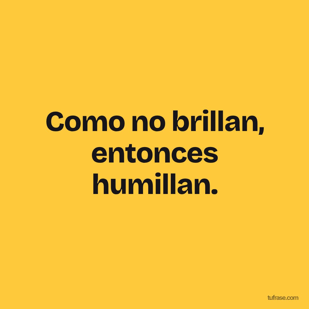 Como no brillan, entonces humillan.