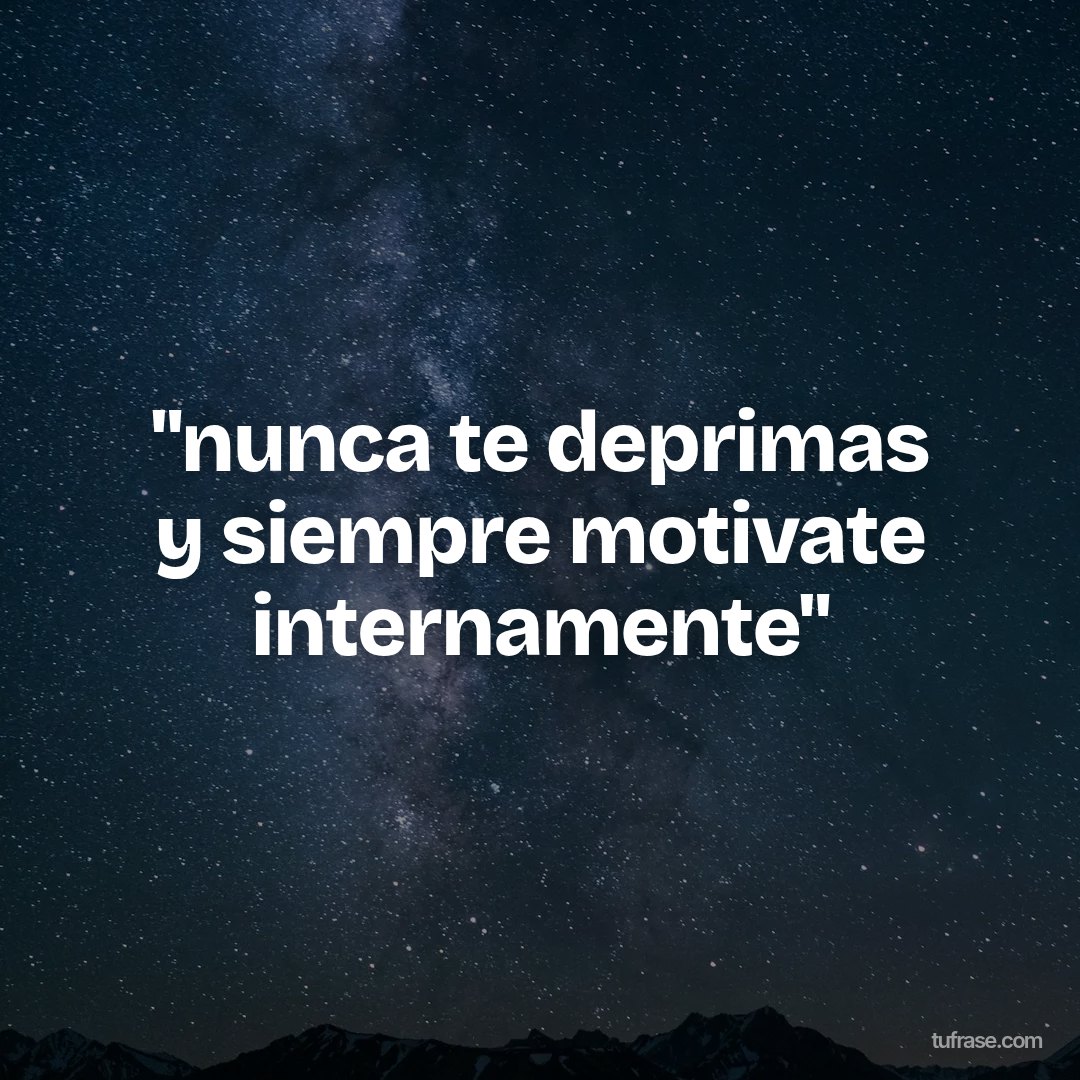 "nunca te deprimas y siempre motivate internamente"