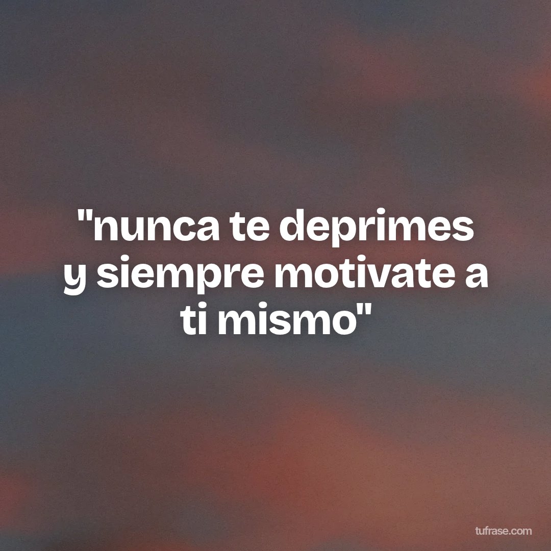 "nunca te deprimes y siempre motivate a ti mismo"