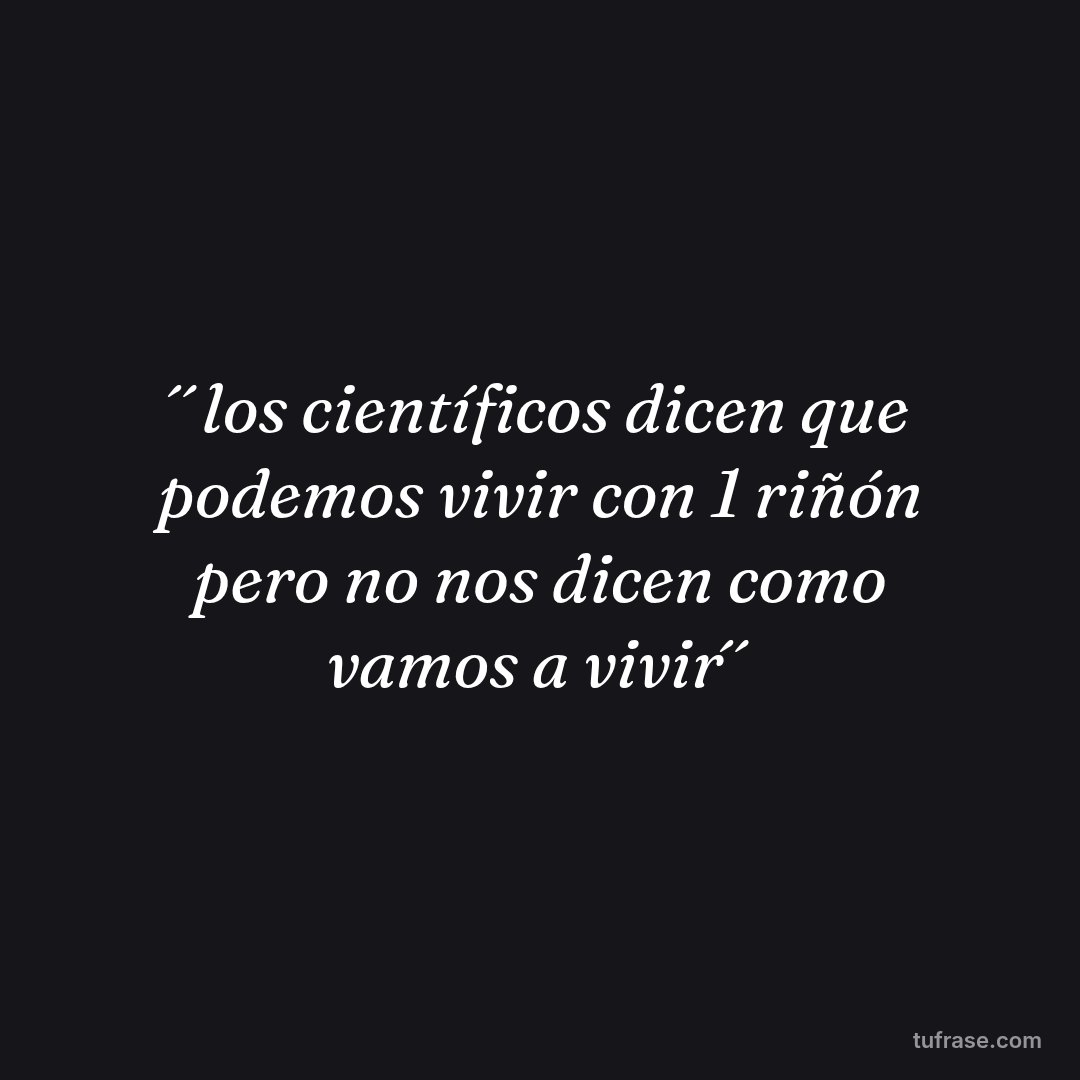´´los científicos dicen que podemos vivir con 1 riñón pero no nos dicen como vamos a vivir´´