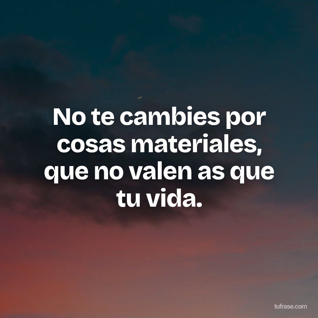 No te cambies por cosas materiales, que no valen as que tu vida.