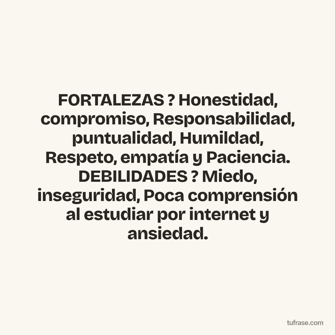 FORTALEZAS ? Honestidad, compromiso, Responsabilidad, puntualidad, Humildad, Respeto, empatía y Paciencia. DEBILIDADES ? Miedo, inseguridad, Poca comprensión al estudiar por internet y ansiedad.