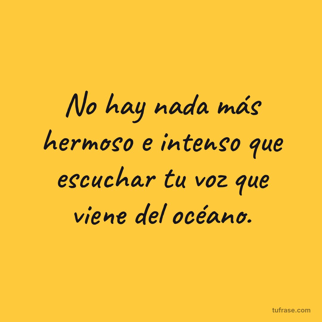 No hay nada más hermoso e intenso que escuchar tu voz que viene del océano.