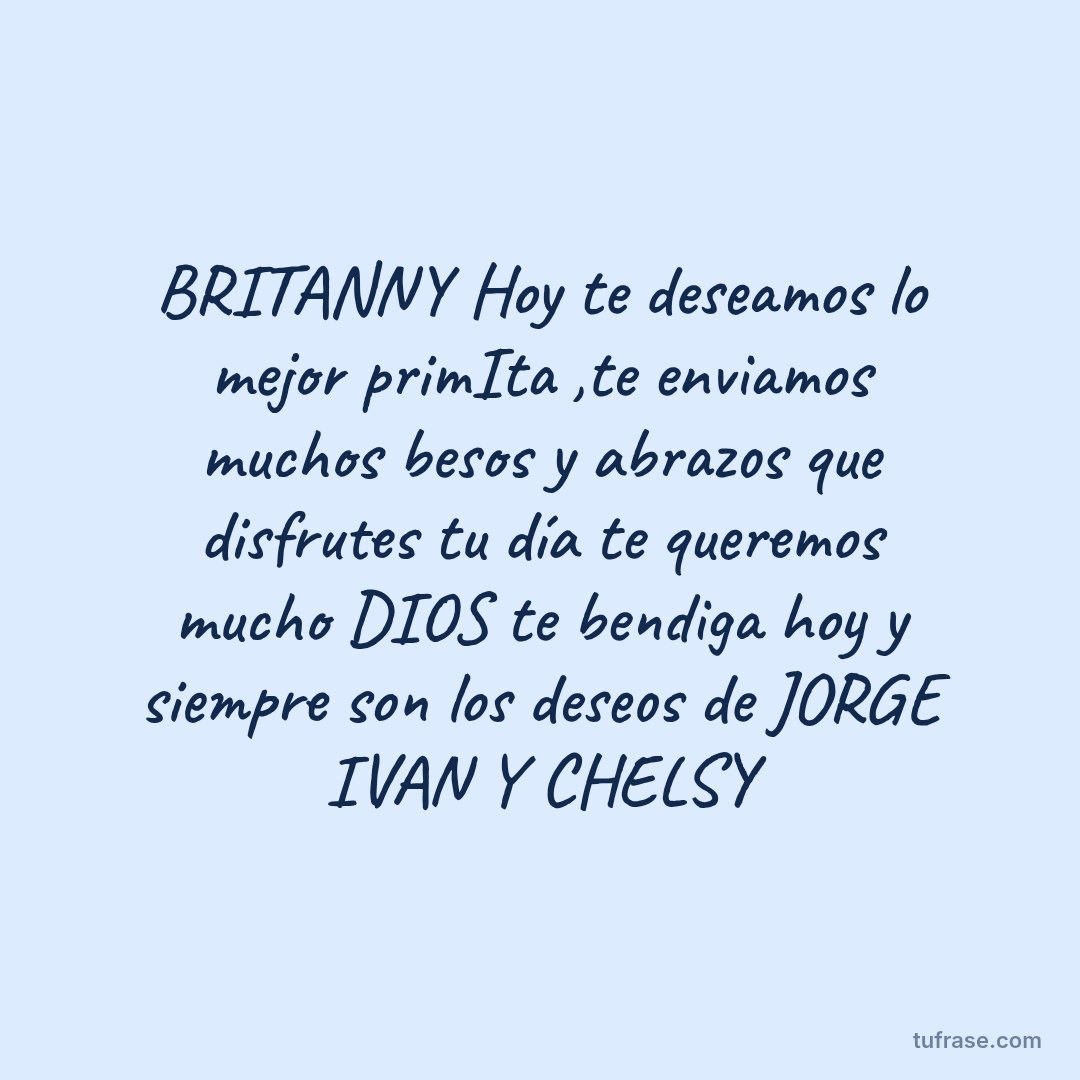 BRITANNY Hoy te deseamos lo mejor primIta ,te enviamos muchos besos y abrazos que disfrutes tu día te queremos mucho DIOS te bendiga hoy y siempre son los deseos de JORGE IVAN Y CHELSY