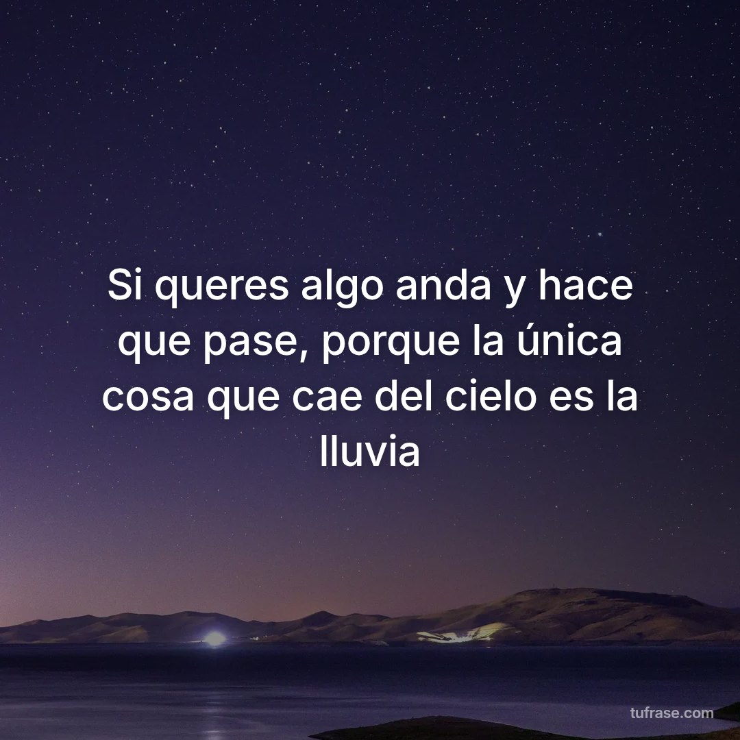 Si queres algo anda y hace que pase, porque la única cosa que cae del cielo es la lluvia