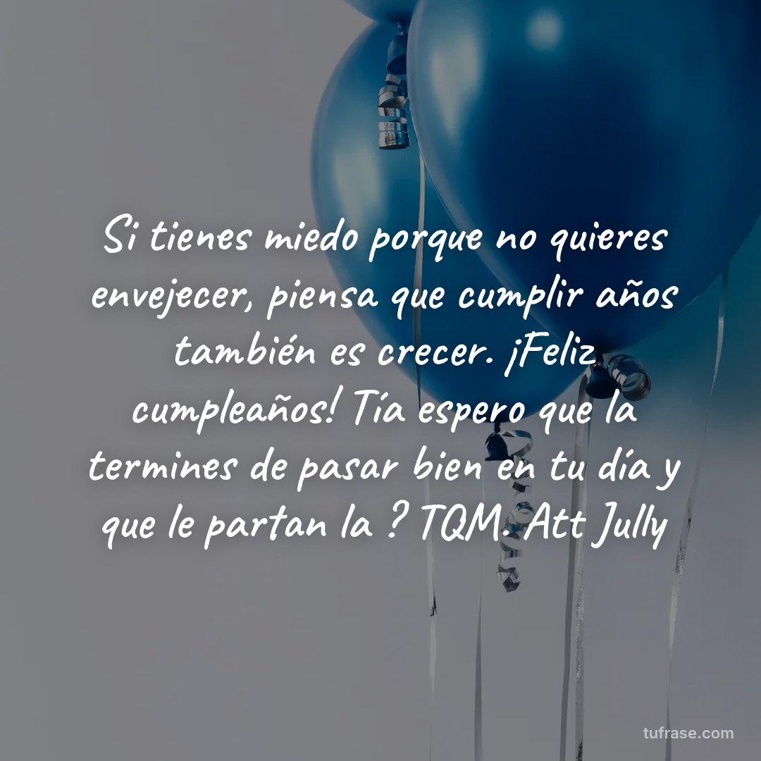 Si tienes miedo porque no quieres envejecer, piensa que cumplir años también es crecer. ¡Feliz cumpleaños! Tía espero que la termines de pasar bien en tu día y que le partan la ? TQM. Att Jully