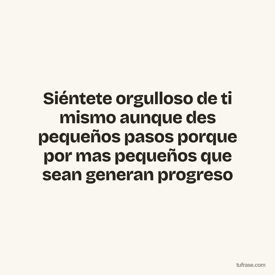 Siéntete orgulloso de ti mismo aunque des pequeños pasos porque por mas pequeños que sean generan progreso
