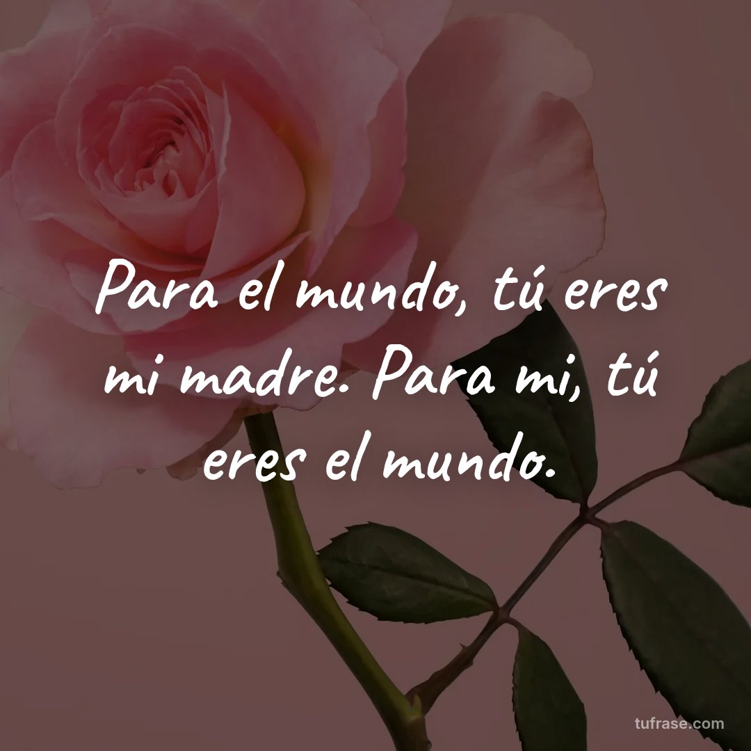 Para el mundo, tú eres mi madre. Para mi, tú eres el mundo.