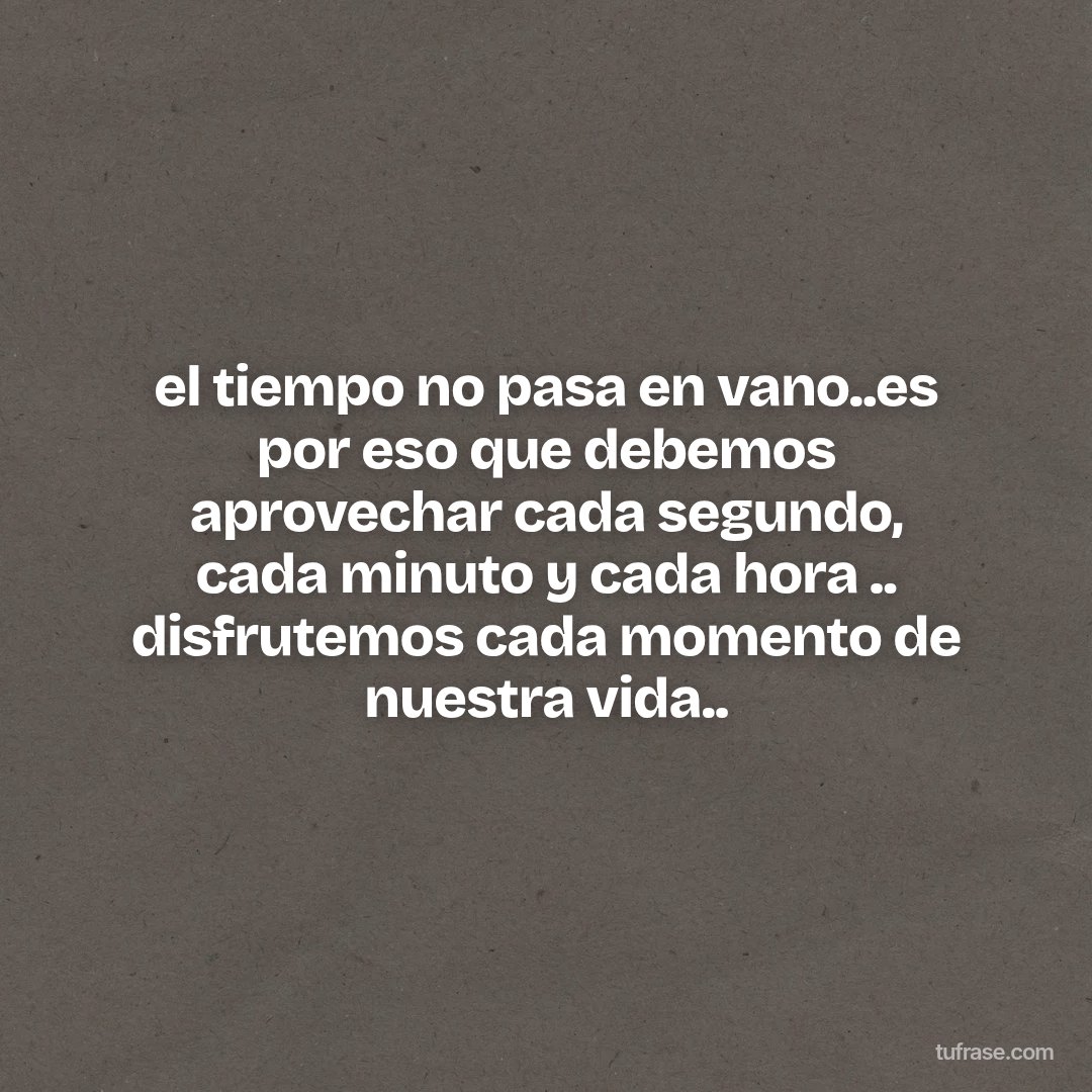 el tiempo no pasa en vano..es por eso que debemos aprovechar cada segundo, cada minuto y cada hora .. disfrutemos cada momento de nuestra vida..