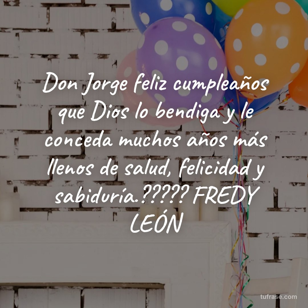 Don Jorge feliz cumpleaños que Dios lo bendiga y le conceda muchos años más llenos de salud, felicidad y sabiduría.????? FREDY LEÓN