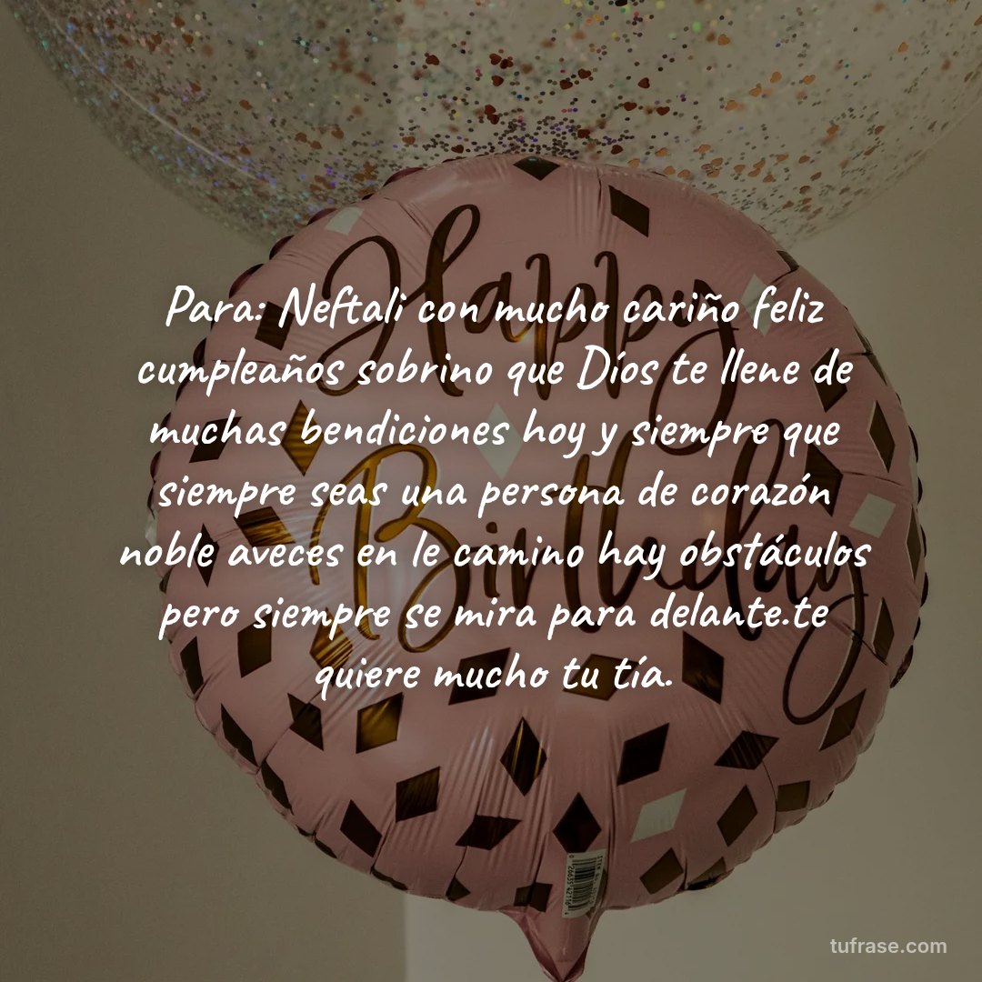 Para: Neftali con mucho cariño feliz cumpleaños sobrino que Díos te llene de muchas bendiciones hoy y siempre que siempre seas una persona de corazón noble aveces en le camino hay obstáculos pero siempre se mira para delante.te quiere mucho tu tía.