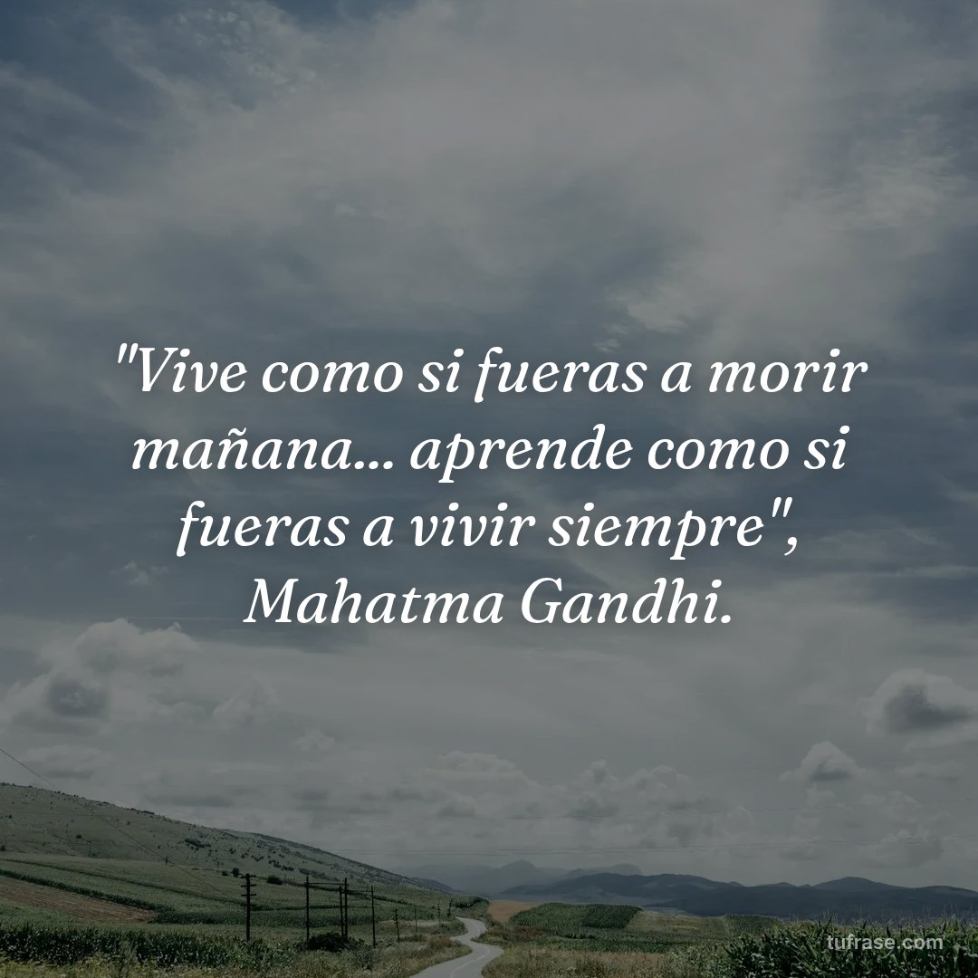 "Vive como si fueras a morir mañana... aprende como si fueras a vivir siempre", Mahatma Gandhi.