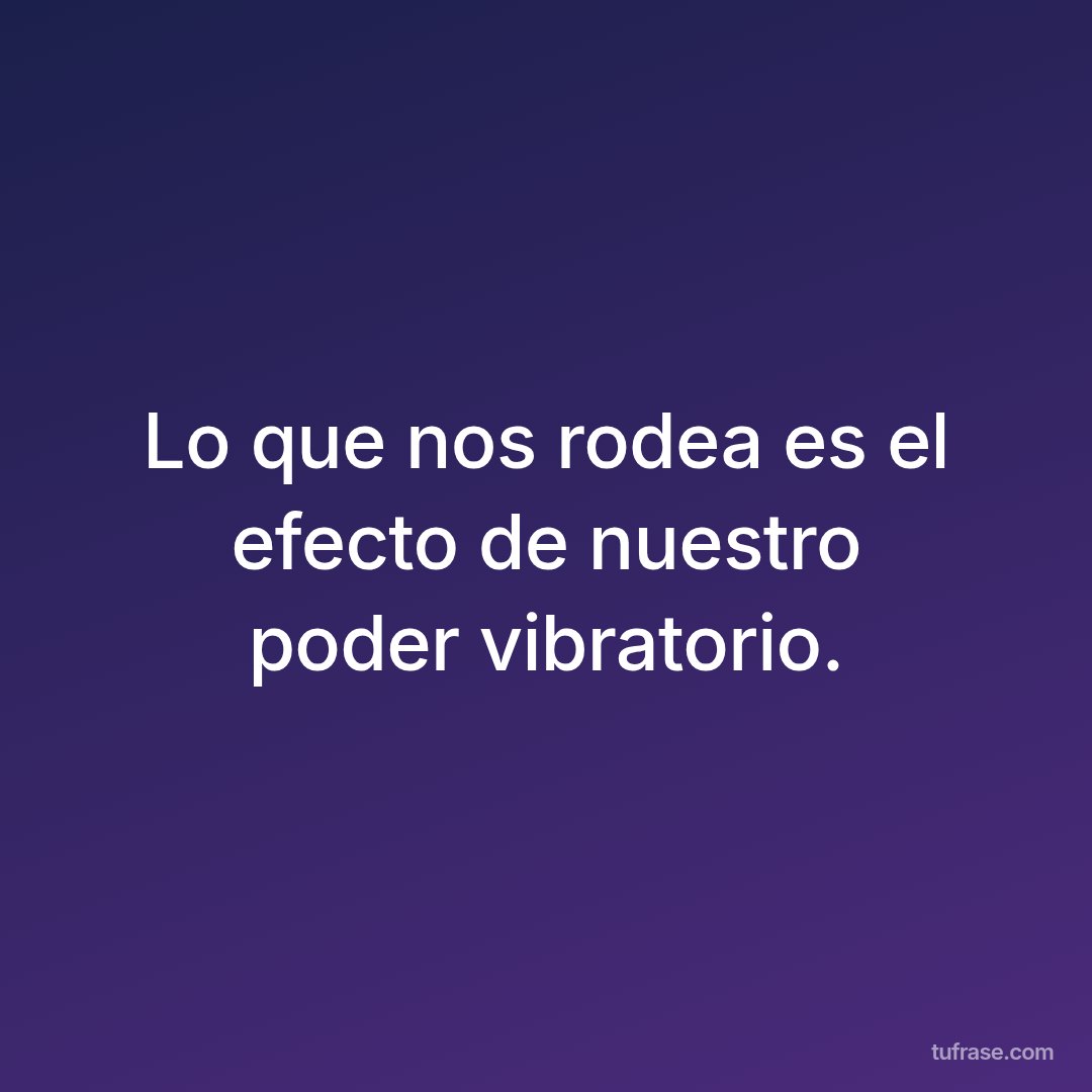 Lo que nos rodea es el efecto de nuestro poder vibratorio.