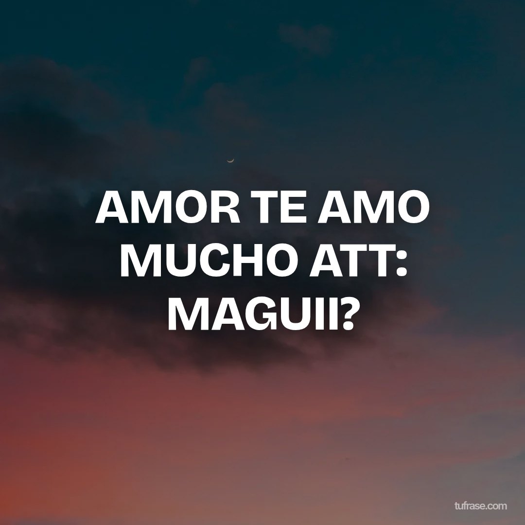 AMOR TE AMO MUCHO ATT: MAGUII?