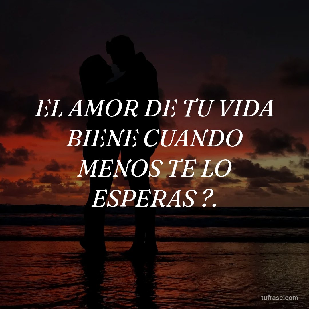 EL AMOR DE TU VIDA BIENE CUANDO MENOS TE LO ESPERAS ?.