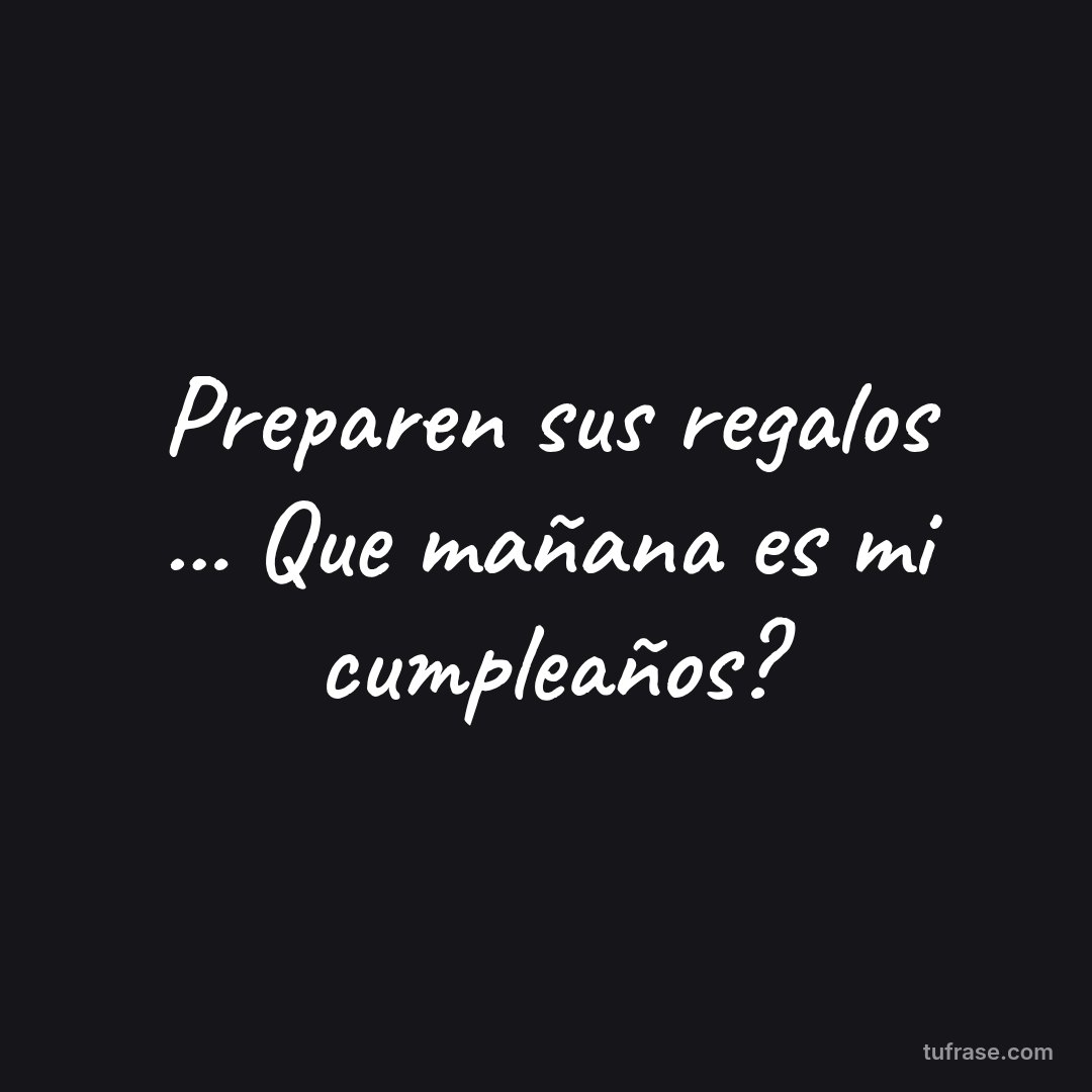Preparen sus regalos ... Que mañana es mi cumpleaños?