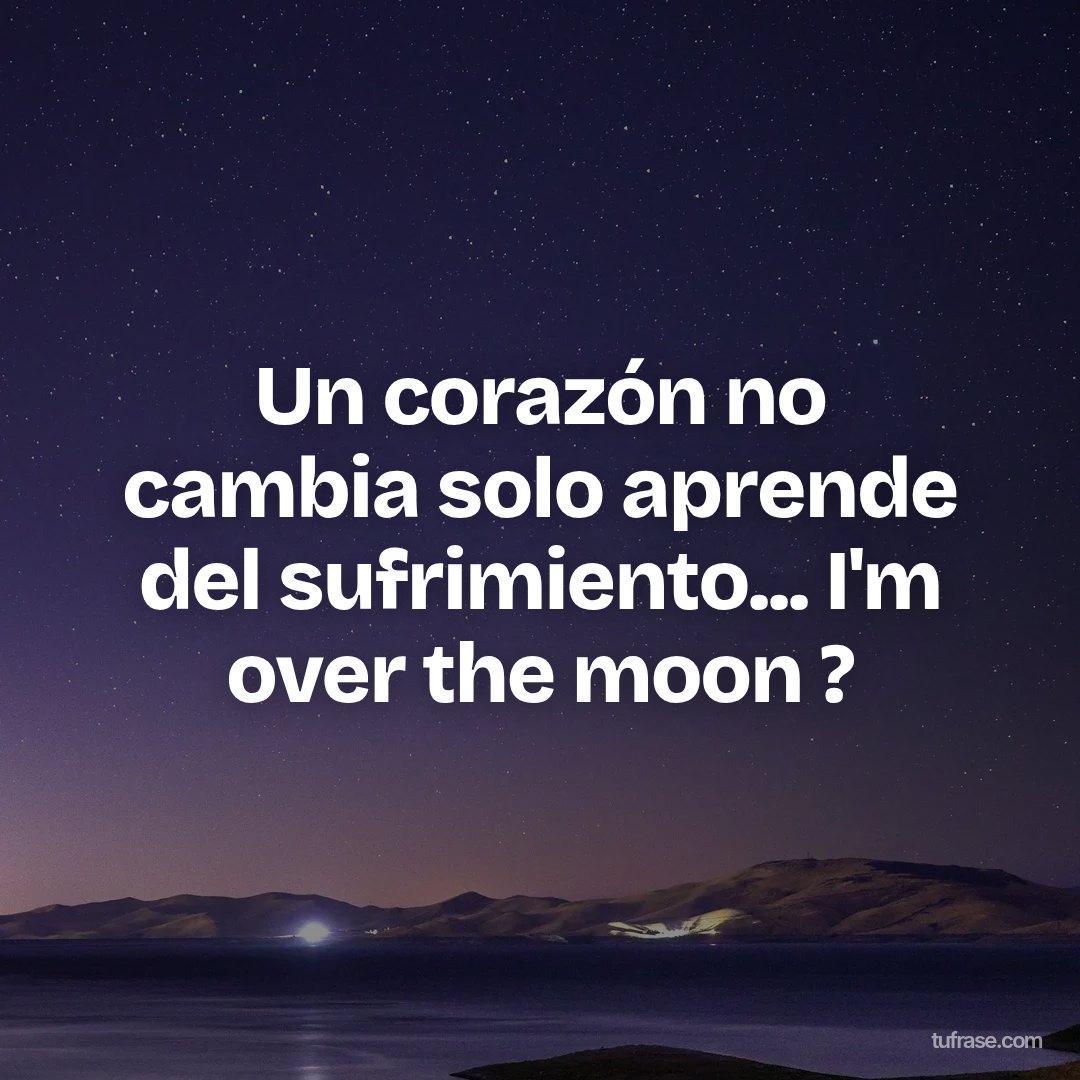 Un corazón no cambia solo aprende del sufrimiento... I'm over the moon ?