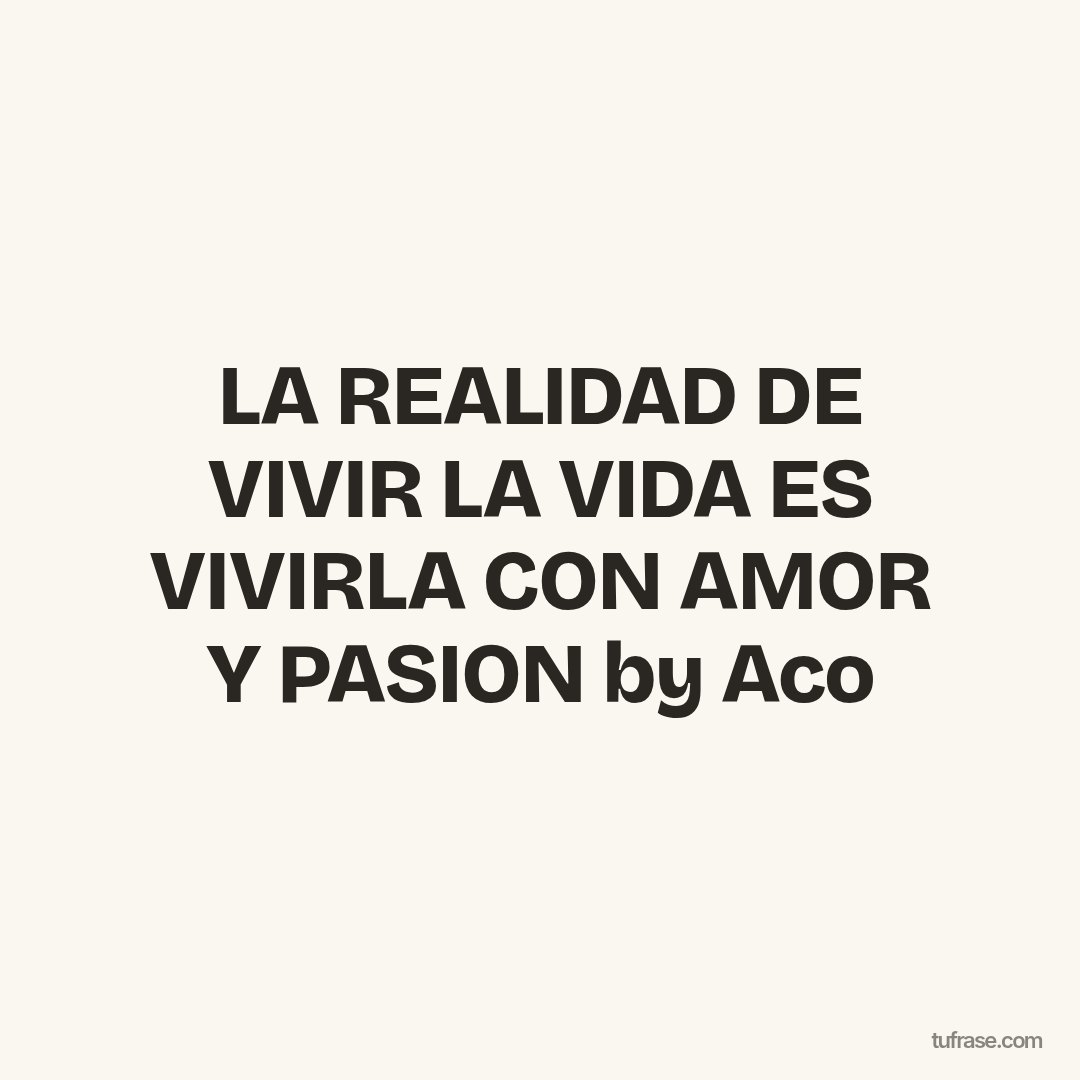 LA REALIDAD DE VIVIR LA VIDA ES VIVIRLA CON AMOR Y PASION by Aco