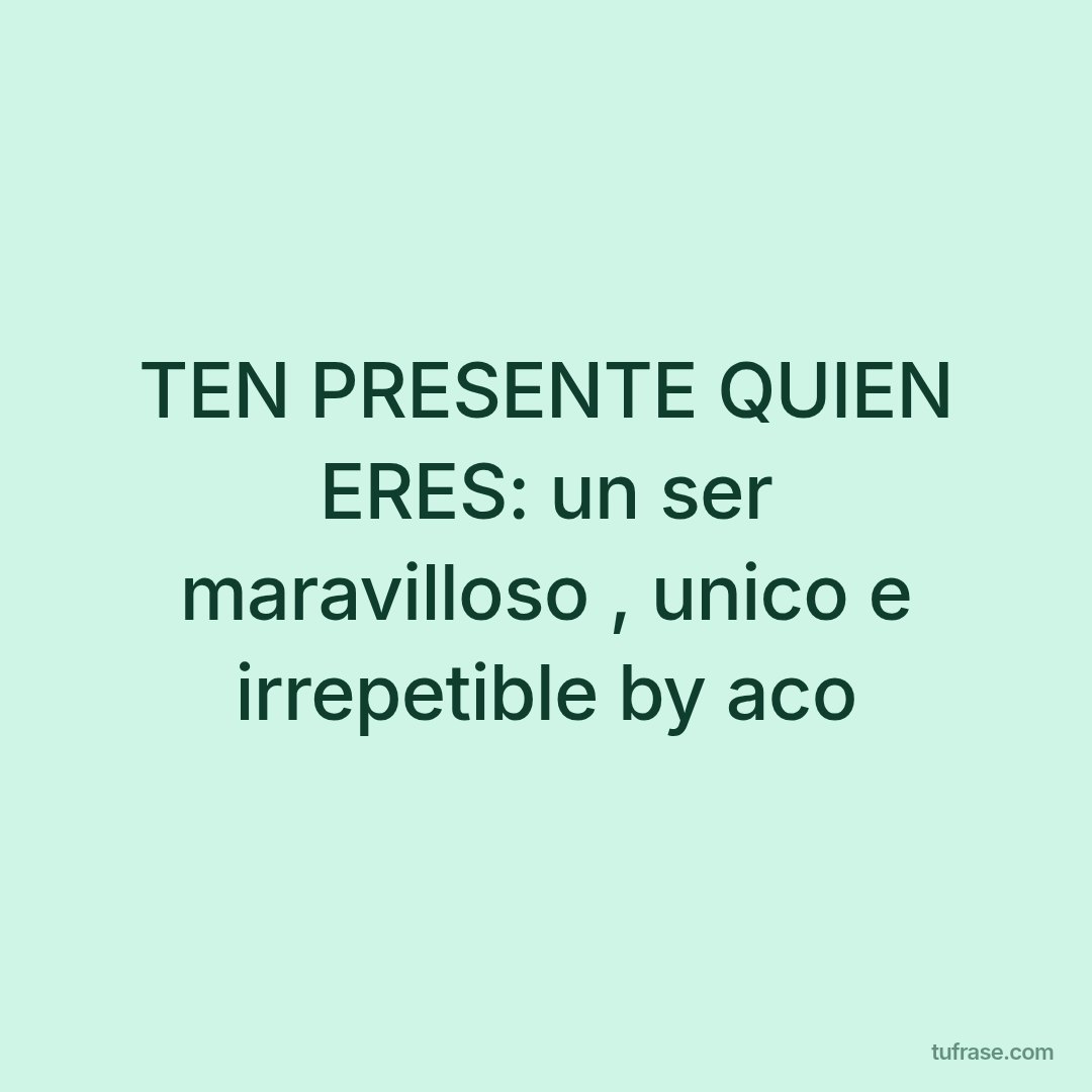 TEN PRESENTE QUIEN ERES: un ser maravilloso , unico e irrepetible by aco