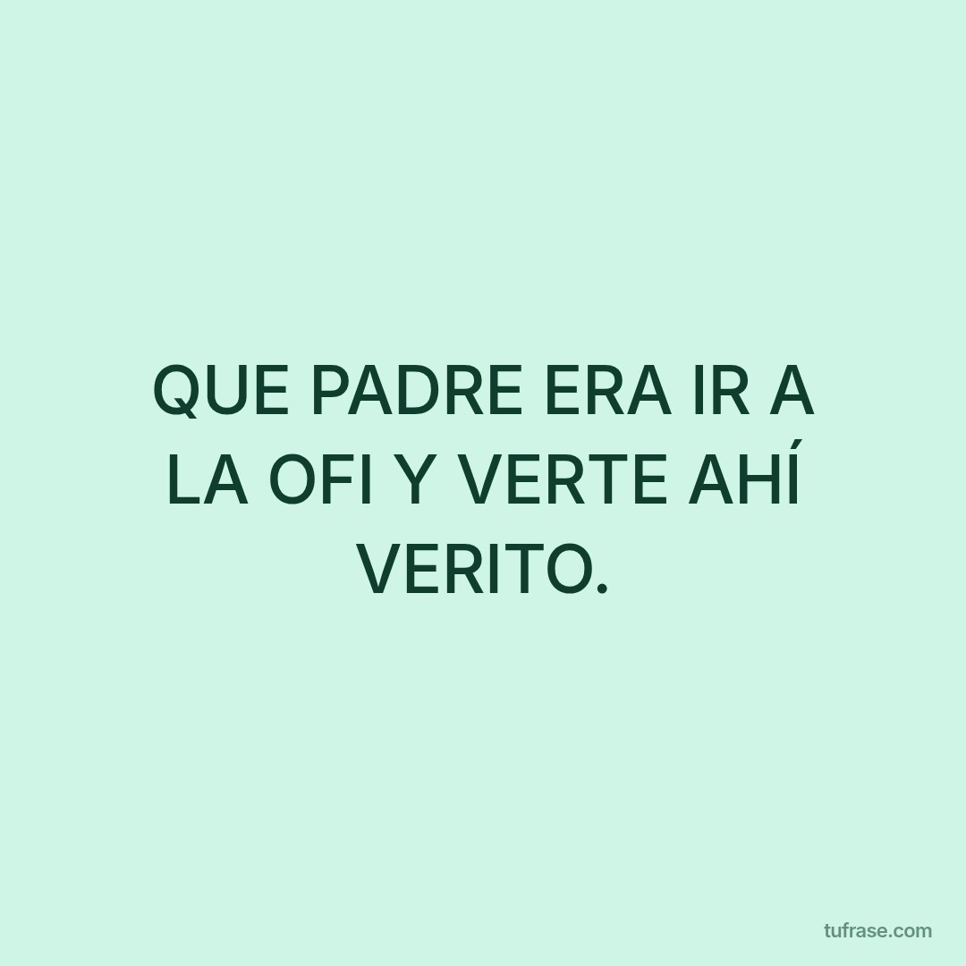 QUE PADRE ERA IR A LA OFI Y VERTE AHÍ VERITO.
