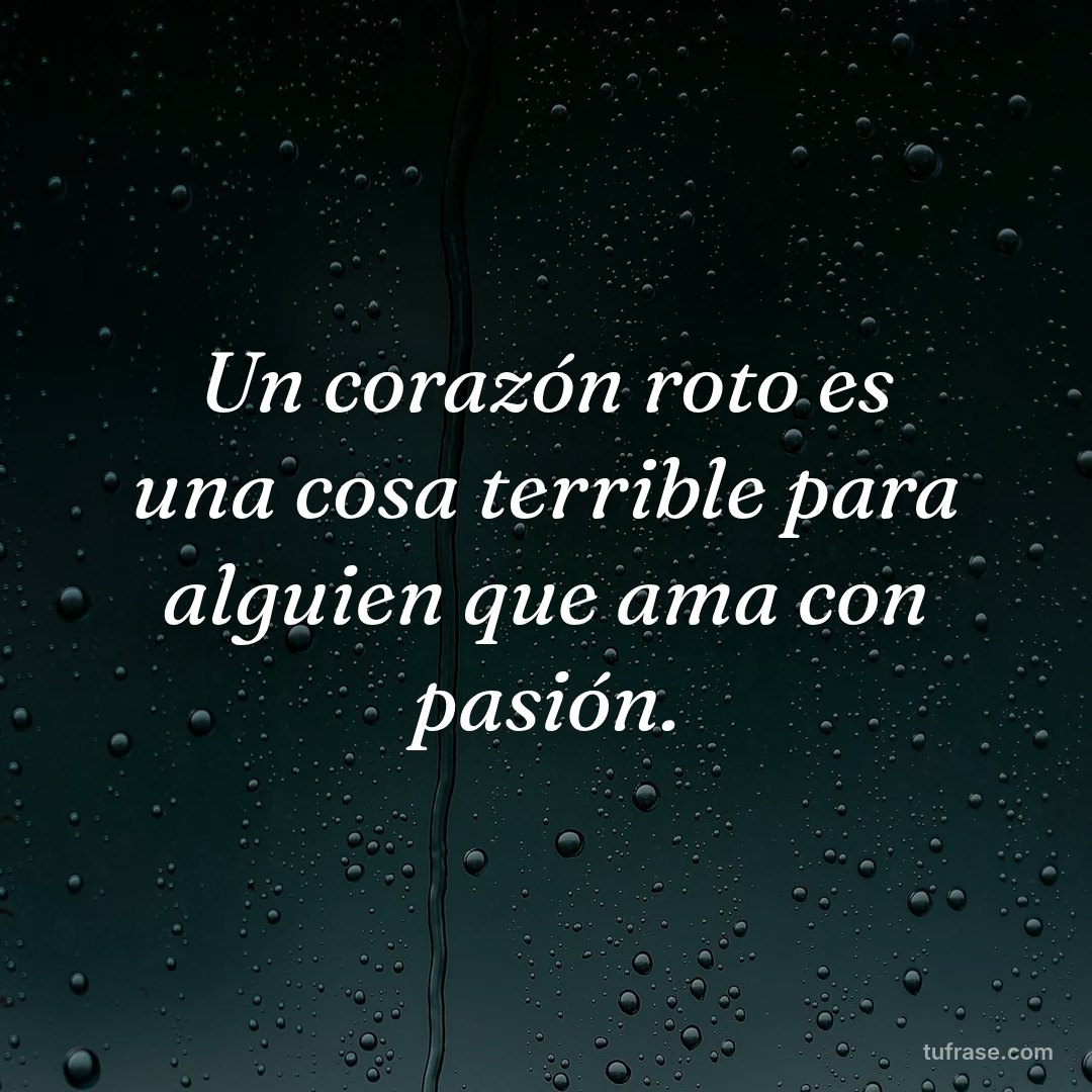 Un corazón roto es una cosa terrible para alguien que ama con pasión.