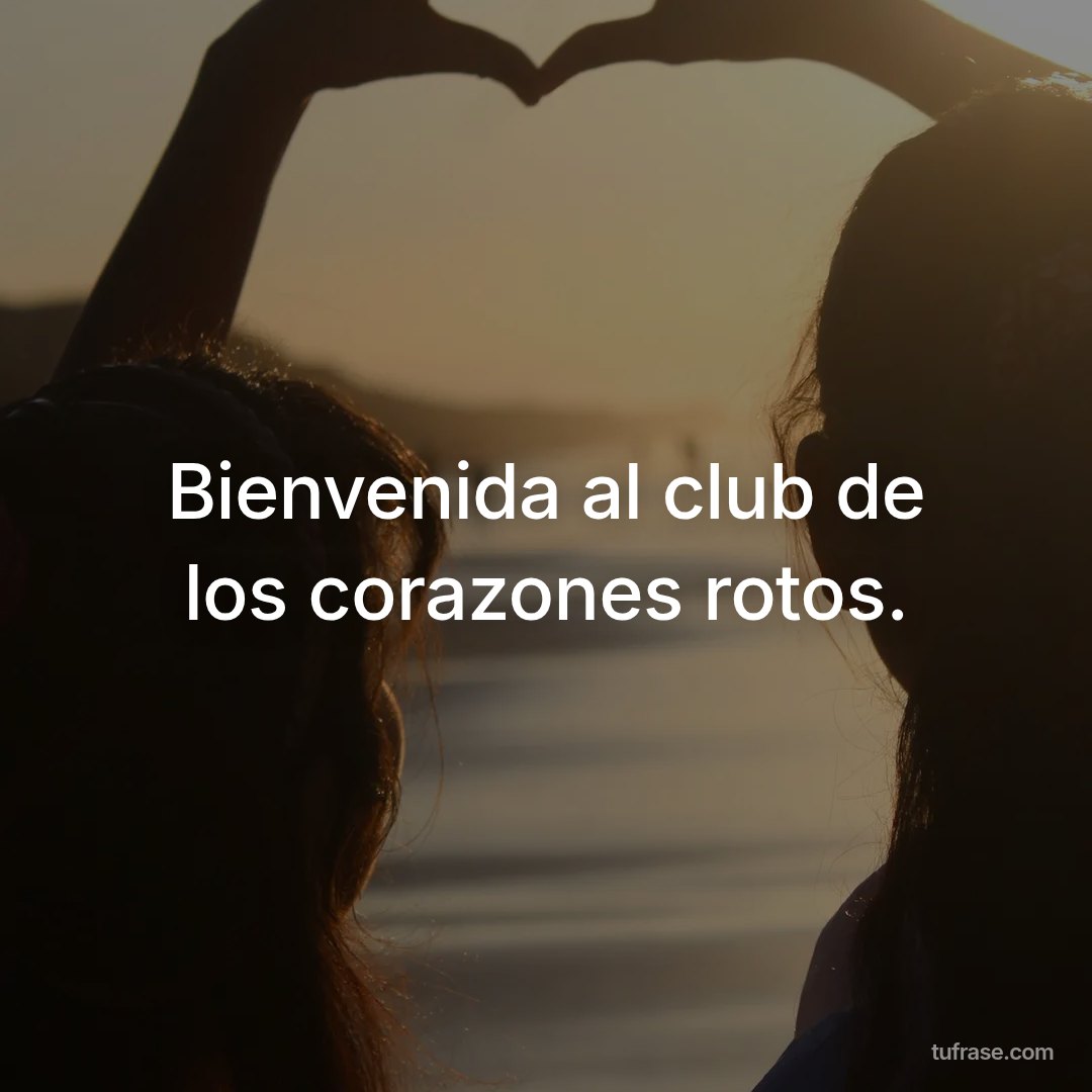 Bienvenida al club de los corazones rotos.
